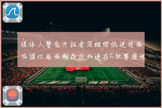媒体人警告开拓者若继续低迷将面临摆烂局面瀚森应加速在G联赛磨练技能