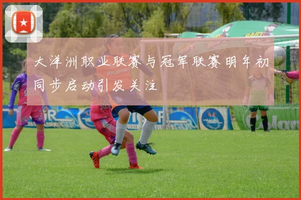 大洋洲职业联赛与冠军联赛明年初同步启动引发关注
