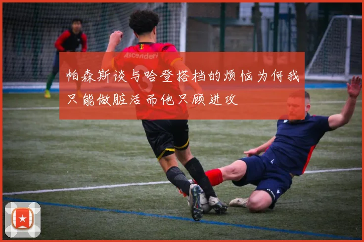 帕森斯谈与哈登搭档的烦恼为何我只能做脏活而他只顾进攻