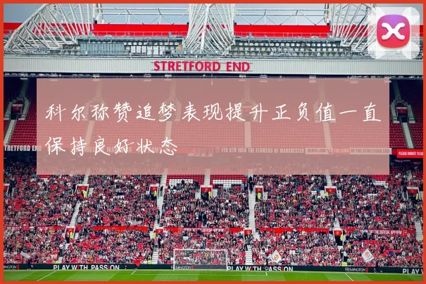 科尔称赞追梦表现提升正负值一直保持良好状态