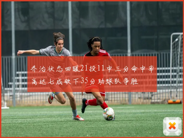 乔治状态回暖21投11中三分命中率高达七成砍下35分助球队争胜