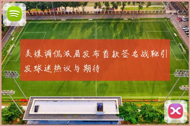 美媒调侃浓眉发布首款签名战靴引发球迷热议与期待