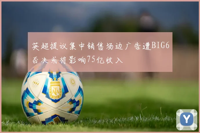 英超提议集中销售场边广告遭BIG6否决或将影响75亿收入