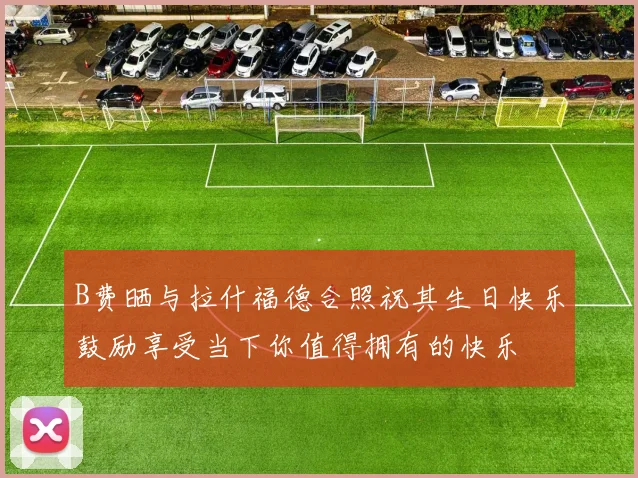 B费晒与拉什福德合照祝其生日快乐鼓励享受当下你值得拥有的快乐