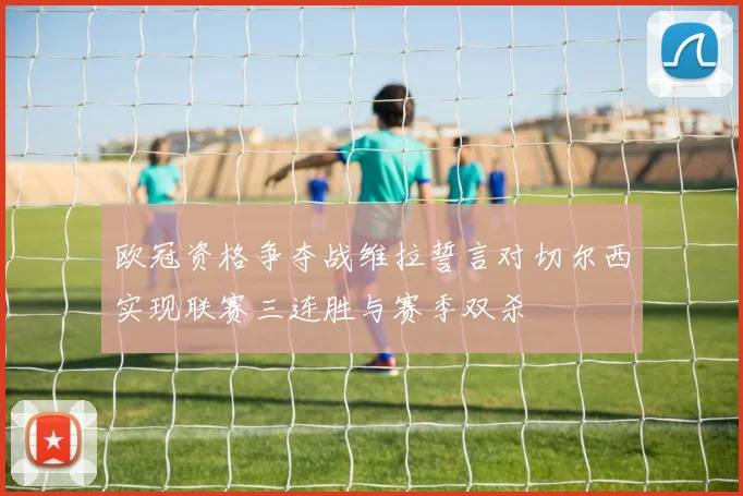欧冠资格争夺战维拉誓言对切尔西实现联赛三连胜与赛季双杀