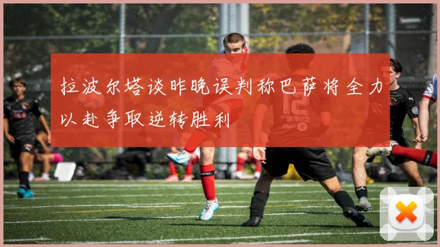 拉波尔塔谈昨晚误判称巴萨将全力以赴争取逆转胜利