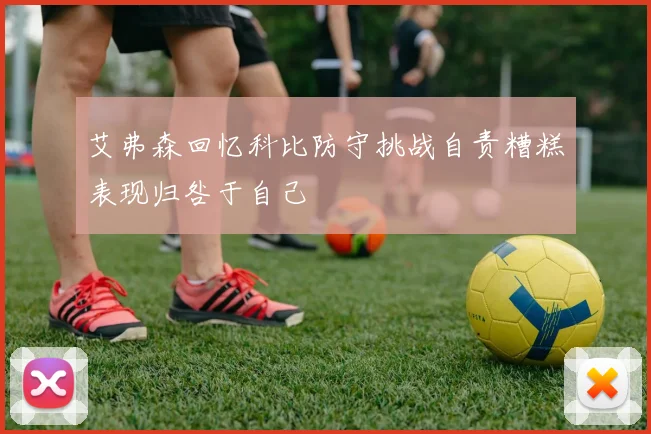 艾弗森回忆科比防守挑战自责糟糕表现归咎于自己