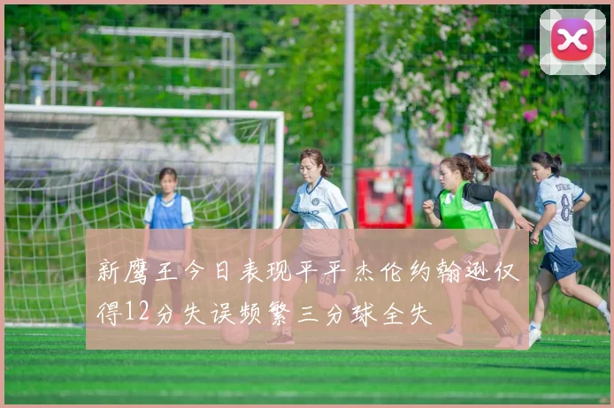 新鹰王今日表现平平杰伦约翰逊仅得12分失误频繁三分球全失