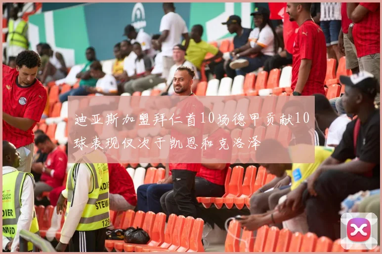 迪亚斯加盟拜仁首10场德甲贡献10球表现仅次于凯恩和克洛泽