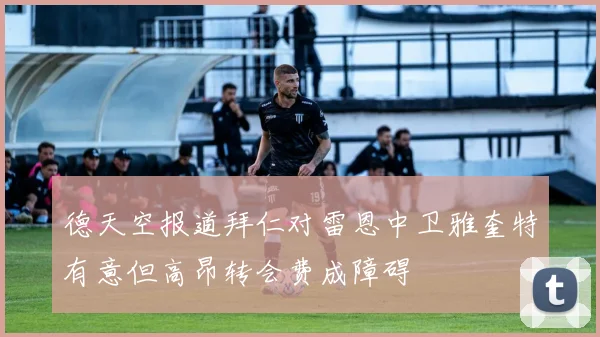 德天空报道拜仁对雷恩中卫雅奎特有意但高昂转会费成障碍