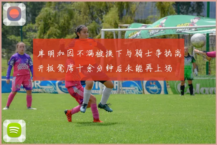 库明加因不满被换下与骑士争执离开板凳席十余分钟后未能再上场