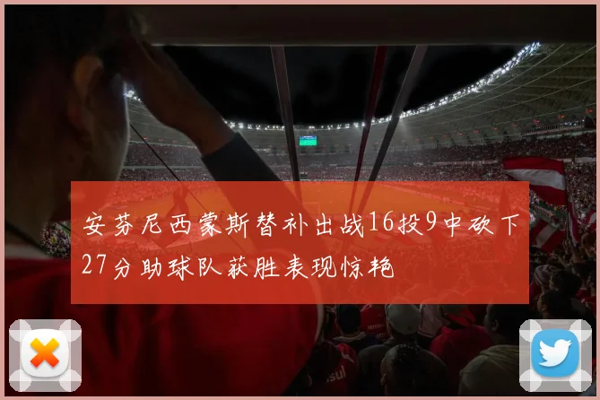 安芬尼西蒙斯替补出战16投9中砍下27分助球队获胜表现惊艳