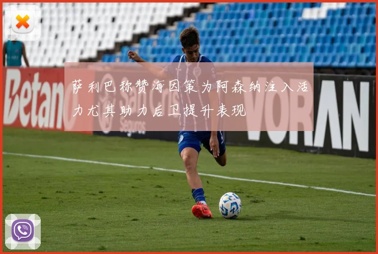 萨利巴称赞海因策为阿森纳注入活力尤其助力后卫提升表现