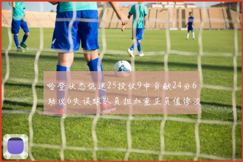 哈登状态低迷25投仅9中贡献24分6助攻6失误球队负担加重正负值惨淡6