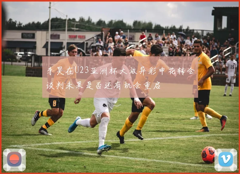 李昊在U23亚洲杯大放异彩申花转会谈判未果是否还有机会重启