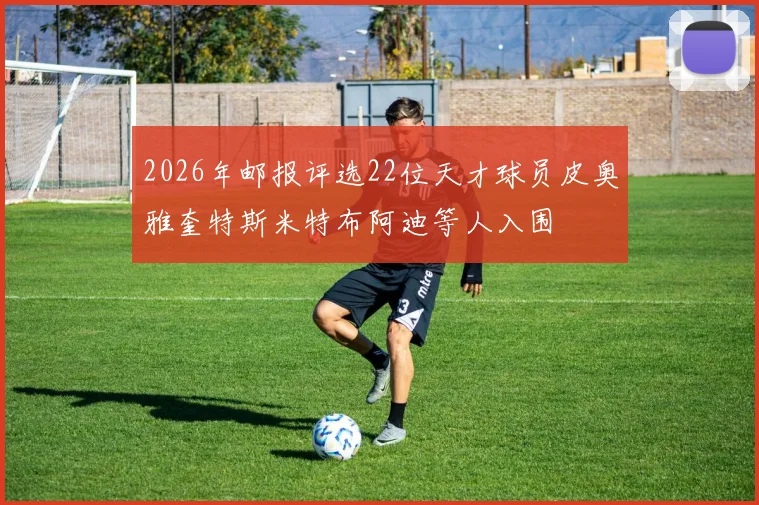 2026年邮报评选22位天才球员皮奥雅奎特斯米特布阿迪等人入围
