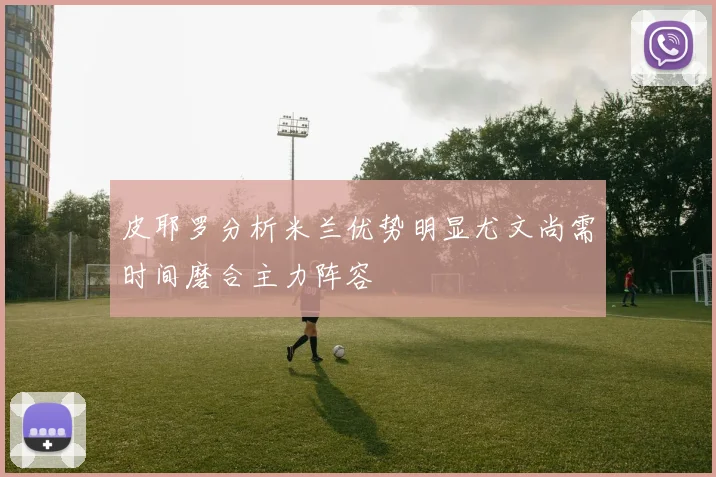 皮耶罗分析米兰优势明显尤文尚需时间磨合主力阵容