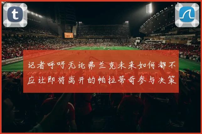 记者呼吁无论弗兰克未来如何都不应让即将离开的帕拉蒂奇参与决策