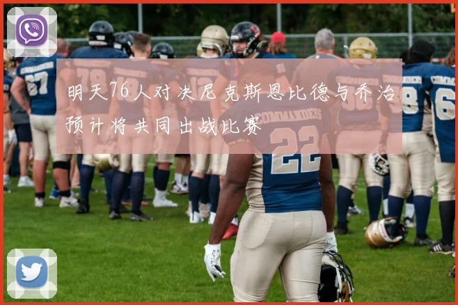 明天76人对决尼克斯恩比德与乔治预计将共同出战比赛