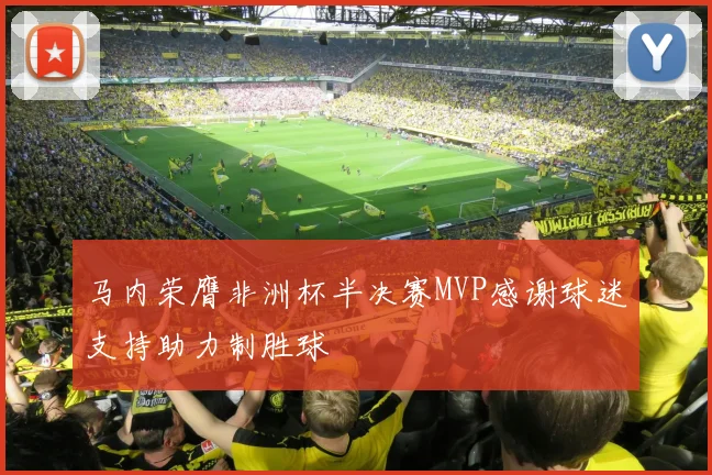 马内荣膺非洲杯半决赛MVP感谢球迷支持助力制胜球