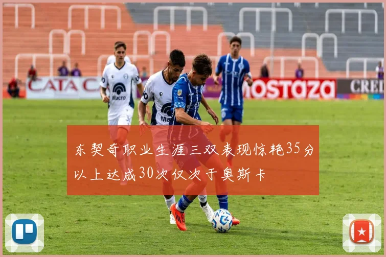 东契奇职业生涯三双表现惊艳35分以上达成30次仅次于奥斯卡