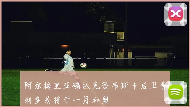 阿尔梅里亚确认免签韦斯卡后卫普利多或将于一月加盟