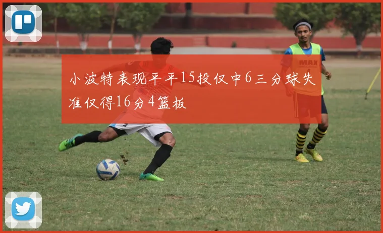 小波特表现平平15投仅中6三分球失准仅得16分4篮板