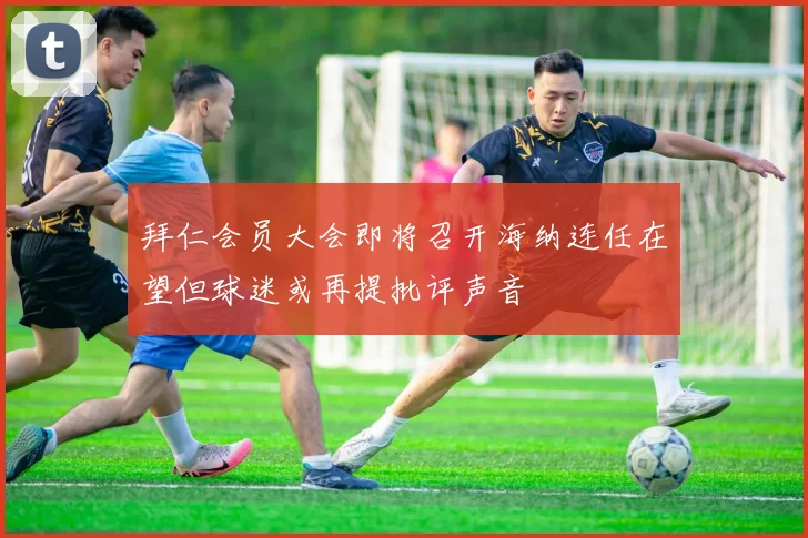 拜仁会员大会即将召开海纳连任在望但球迷或再提批评声音