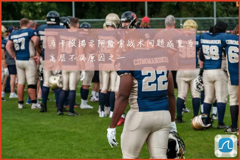 马卡报揭示阿隆索战术问题成皇马高层不满原因之一