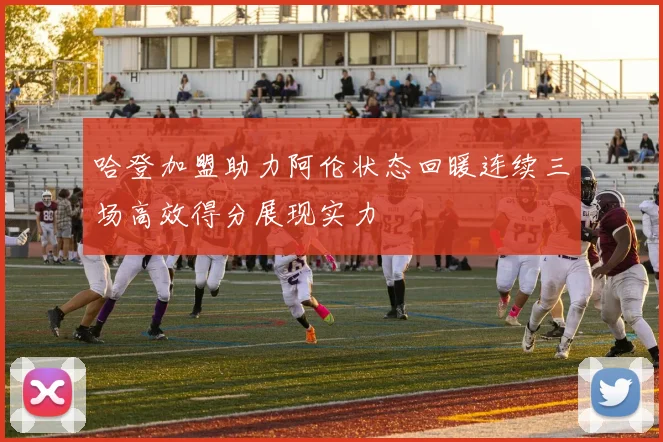 哈登加盟助力阿伦状态回暖连续三场高效得分展现实力