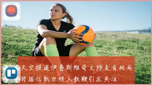 天空报道伊普斯维奇主帅麦肯纳或将接任凯尔特人教鞭引发关注
