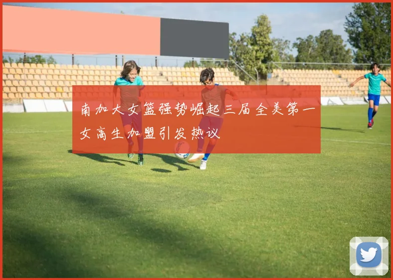 南加大女篮强势崛起三届全美第一女高生加盟引发热议