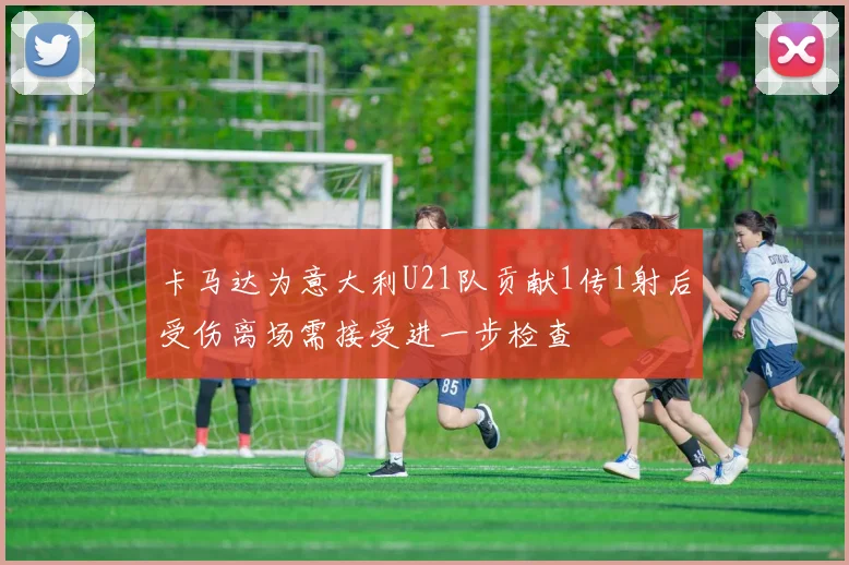 卡马达为意大利U21队贡献1传1射后受伤离场需接受进一步检查