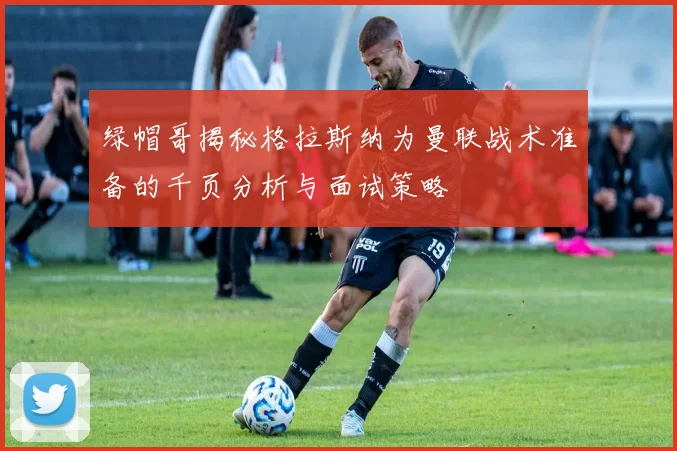绿帽哥揭秘格拉斯纳为曼联战术准备的千页分析与面试策略