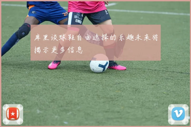 库里谈球鞋自由选择的乐趣未来将揭示更多信息