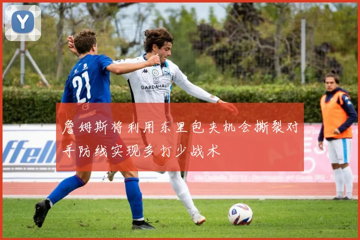 詹姆斯将利用东里包夹机会撕裂对手防线实现多打少战术