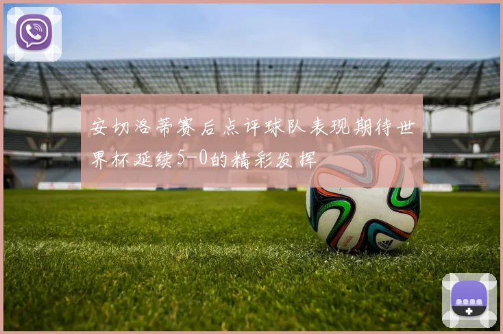 安切洛蒂赛后点评球队表现期待世界杯延续5-0的精彩发挥
