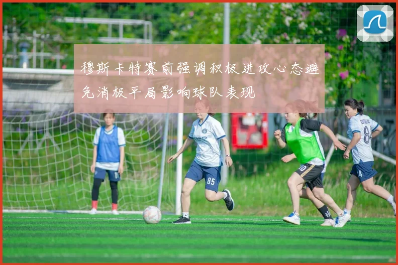 穆斯卡特赛前强调积极进攻心态避免消极平局影响球队表现