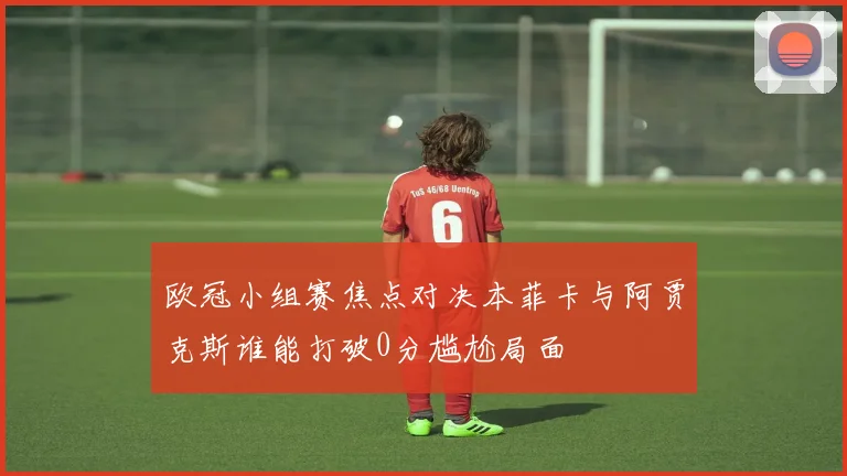 欧冠小组赛焦点对决本菲卡与阿贾克斯谁能打破0分尴尬局面