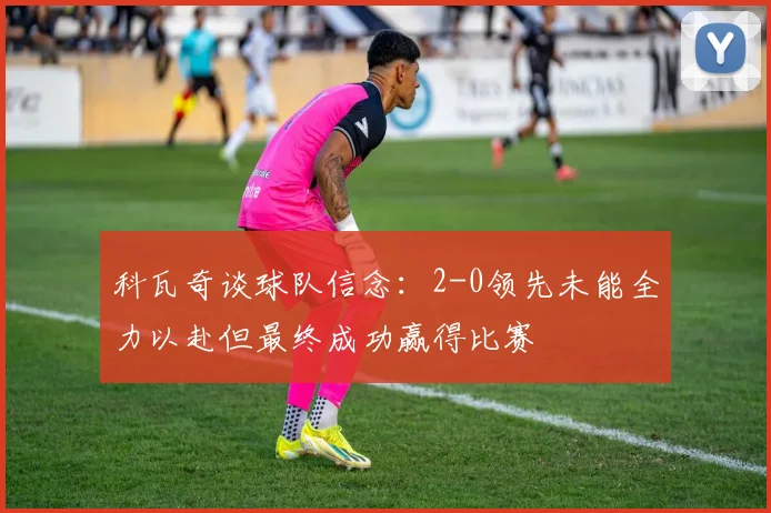 科瓦奇谈球队信念：2-0领先未能全力以赴但最终成功赢得比赛