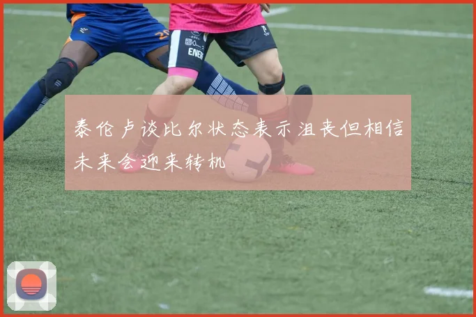 泰伦卢谈比尔状态表示沮丧但相信未来会迎来转机