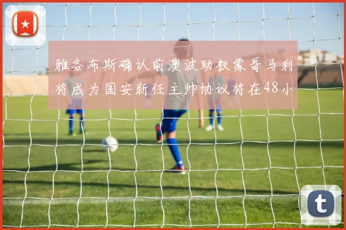 雅各布斯确认前澳波助教蒙哥马利将成为国安新任主帅协议将在48小时内签署