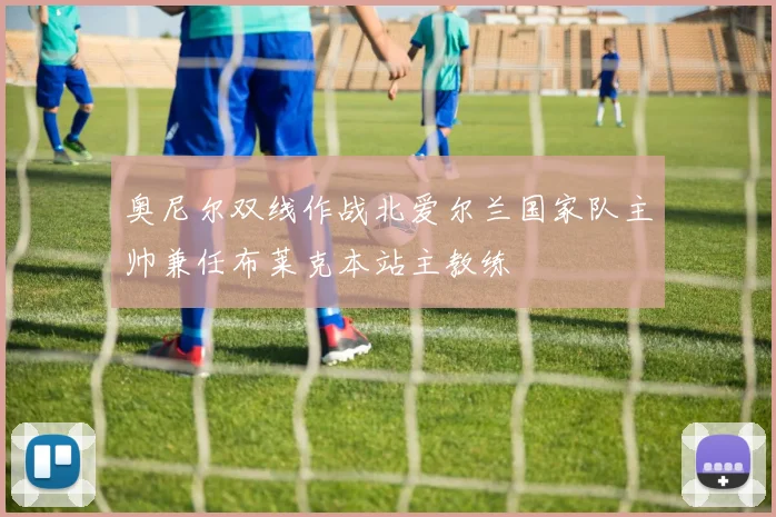 奥尼尔双线作战北爱尔兰国家队主帅兼任布莱克本站主教练
