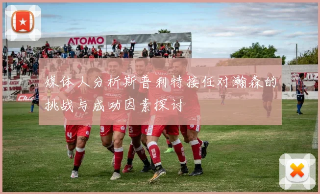 媒体人分析斯普利特接任对瀚森的挑战与成功因素探讨