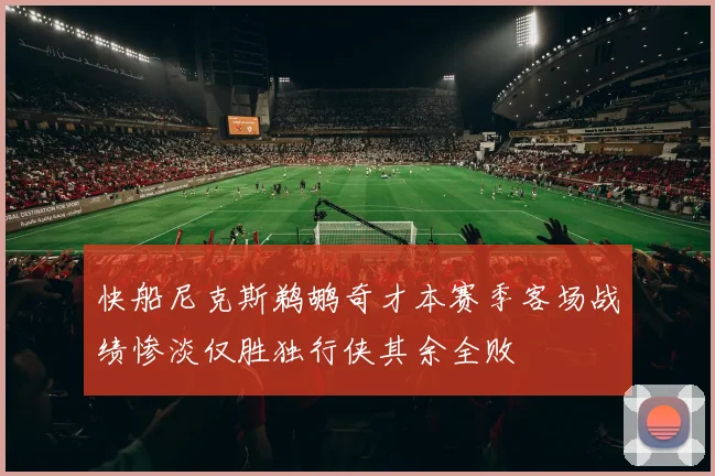 快船尼克斯鹈鹕奇才本赛季客场战绩惨淡仅胜独行侠其余全败