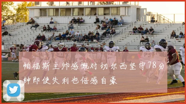 帕福斯主帅感慨对切尔西坚守78分钟即使失利也倍感自豪