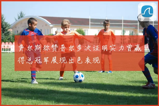 费尔斯称赞普尔多次证明实力曾赢得总冠军展现出色表现