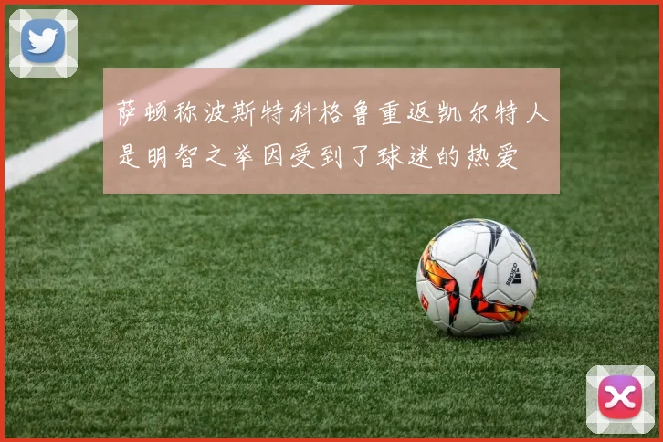 萨顿称波斯特科格鲁重返凯尔特人是明智之举因受到了球迷的热爱