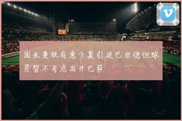 国米曼联有意今夏引进巴尔德但球员暂不考虑离开巴萨
