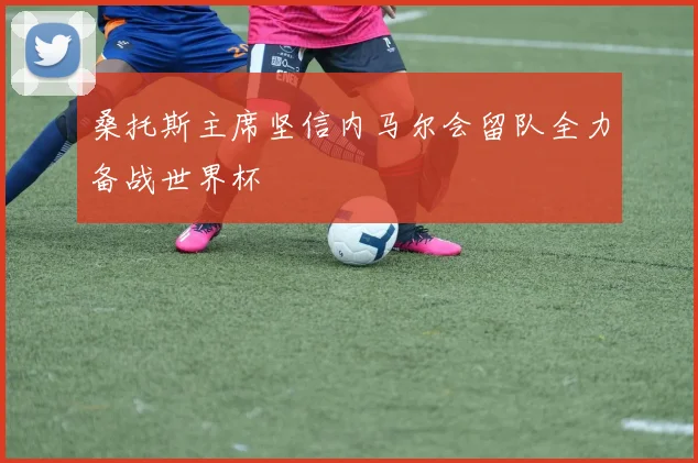 桑托斯主席坚信内马尔会留队全力备战世界杯